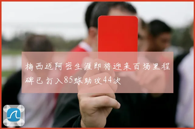 梅西迈阿密生涯即将迎来百场里程碑已打入85球助攻44次