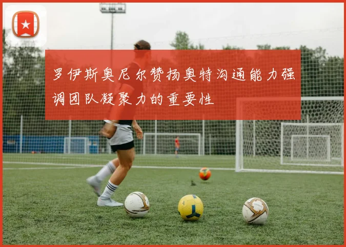 罗伊斯奥尼尔赞扬奥特沟通能力强调团队凝聚力的重要性