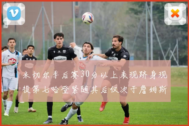 米切尔季后赛30分以上表现跻身现役第七哈登紧随其后仅次于詹姆斯杜兰特库里
