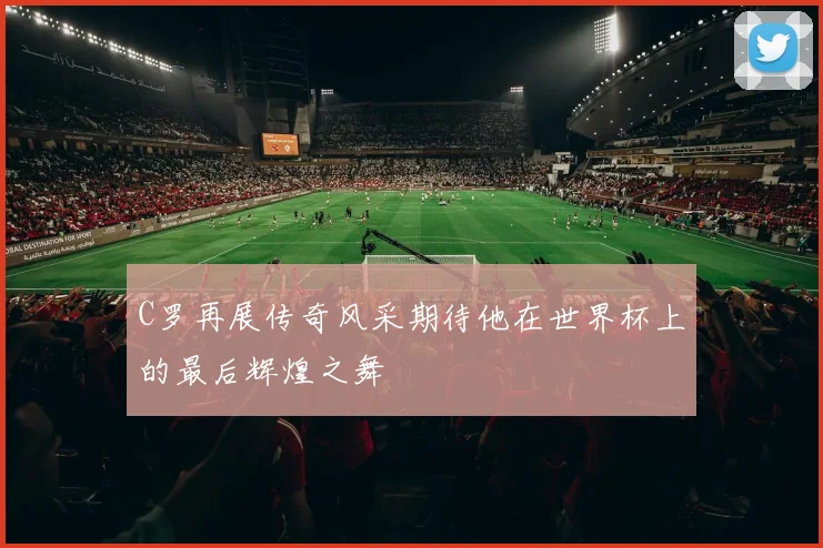 C罗再展传奇风采期待他在世界杯上的最后辉煌之舞