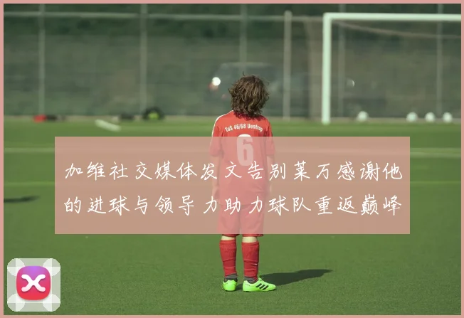 加维社交媒体发文告别莱万感谢他的进球与领导力助力球队重返巅峰