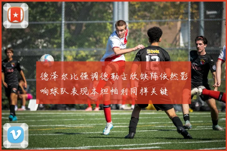 德泽尔比强调德勒古欣缺阵依然影响球队表现本坦帕利同样关键