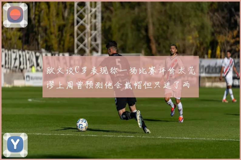 欧文谈C罗表现称一场比赛评价太荒谬上周曾预测他会戴帽但只进了两个球