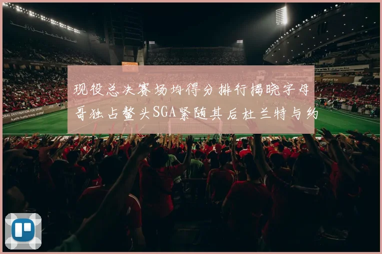 现役总决赛场均得分排行揭晓字母哥独占鳌头SGA紧随其后杜兰特与约基奇争夺第三
