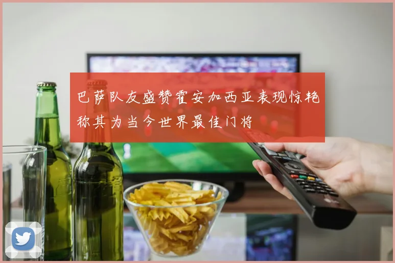 巴萨队友盛赞霍安加西亚表现惊艳称其为当今世界最佳门将
