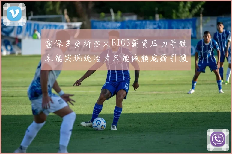 富保罗分析热火BIG3薪资压力导致未能实现统治力只能依赖底薪引援