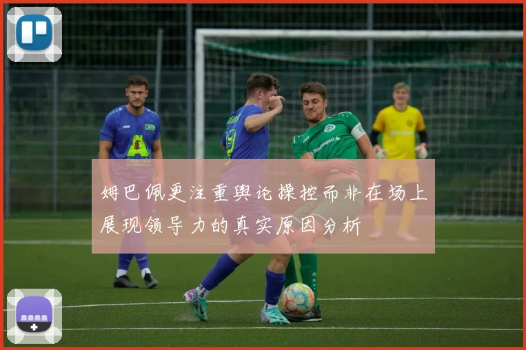 姆巴佩更注重舆论操控而非在场上展现领导力的真实原因分析
