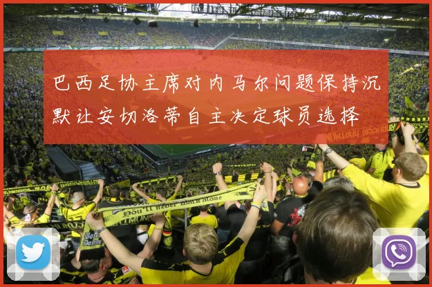 巴西足协主席对内马尔问题保持沉默让安切洛蒂自主决定球员选择
