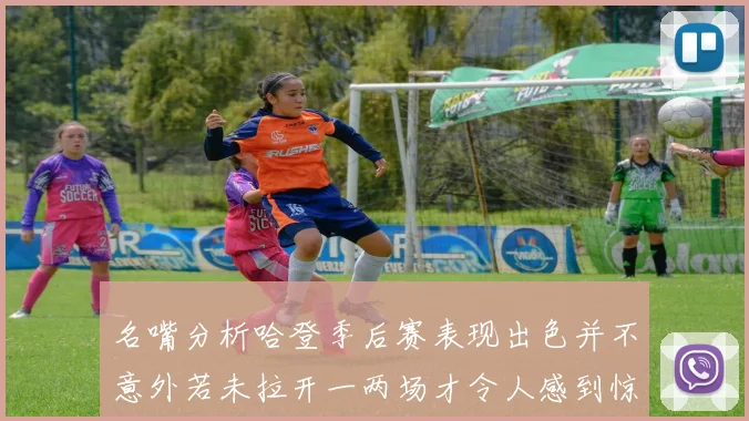 名嘴分析哈登季后赛表现出色并不意外若未拉开一两场才令人感到惊讶