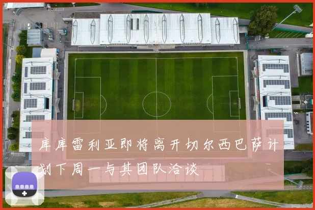 库库雷利亚即将离开切尔西巴萨计划下周一与其团队洽谈