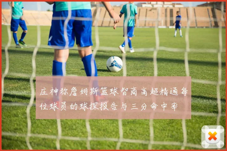 庄神称詹姆斯篮球智商高超精通每位球员的球探报告与三分命中率