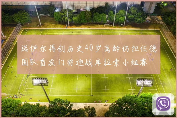 诺伊尔再创历史40岁高龄仍担任德国队首发门将迎战库拉索小组赛