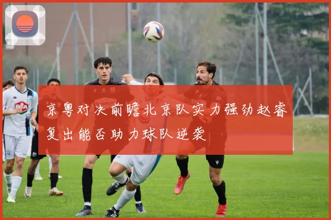 京粤对决前瞻北京队实力强劲赵睿复出能否助力球队逆袭