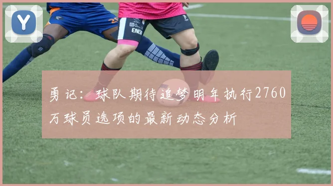 勇记：球队期待追梦明年执行2760万球员选项的最新动态分析