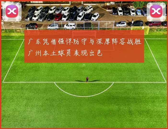 广东凭借强悍防守与深厚阵容战胜广州本土球员表现出色