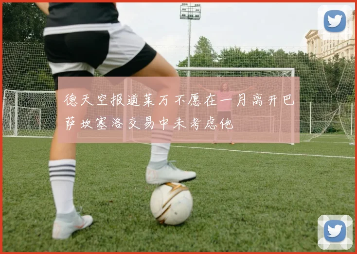 德天空报道莱万不愿在一月离开巴萨坎塞洛交易中未考虑他