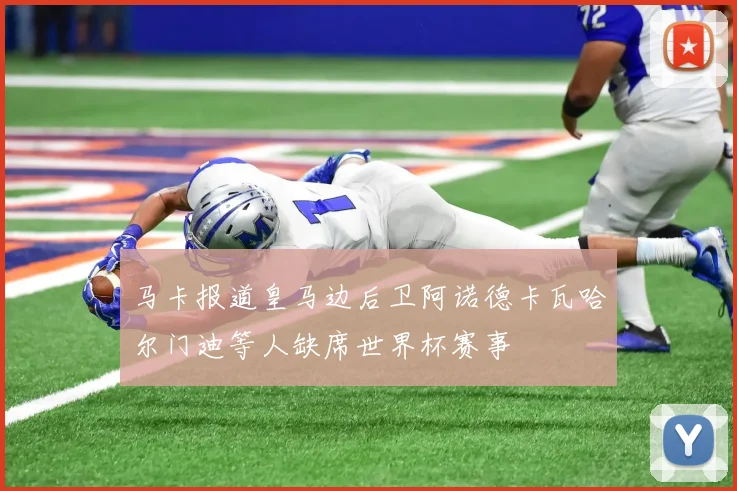 马卡报道皇马边后卫阿诺德卡瓦哈尔门迪等人缺席世界杯赛事