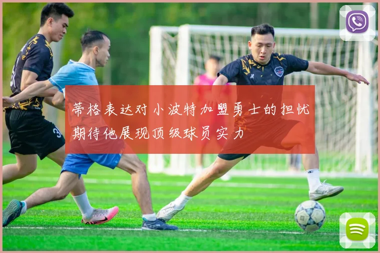 蒂格表达对小波特加盟勇士的担忧期待他展现顶级球员实力