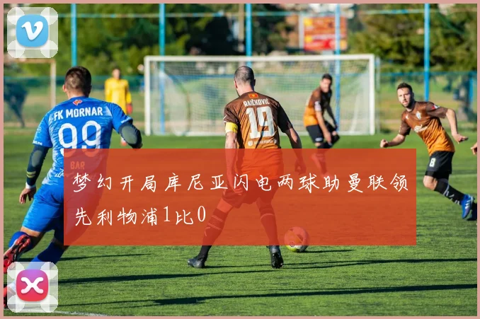 梦幻开局库尼亚闪电两球助曼联领先利物浦1比0