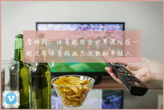 詹姆斯：体育能将全世界团结在一起没有体育我就无法激励年轻人