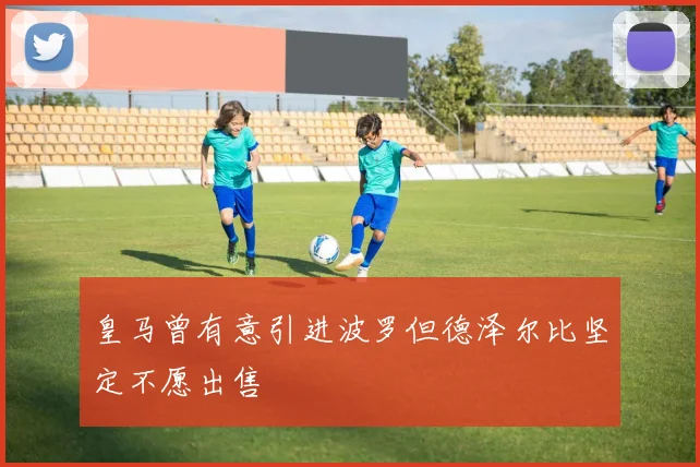 皇马曾有意引进波罗但德泽尔比坚定不愿出售