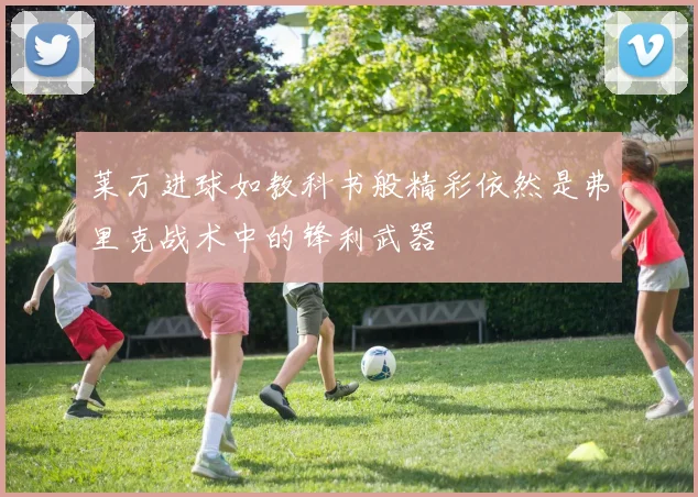莱万进球如教科书般精彩依然是弗里克战术中的锋利武器