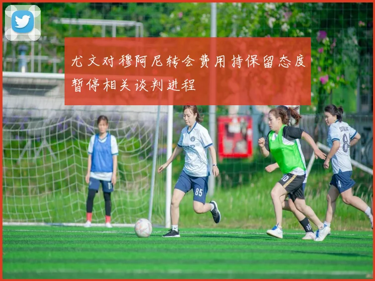 尤文对穆阿尼转会费用持保留态度暂停相关谈判进程