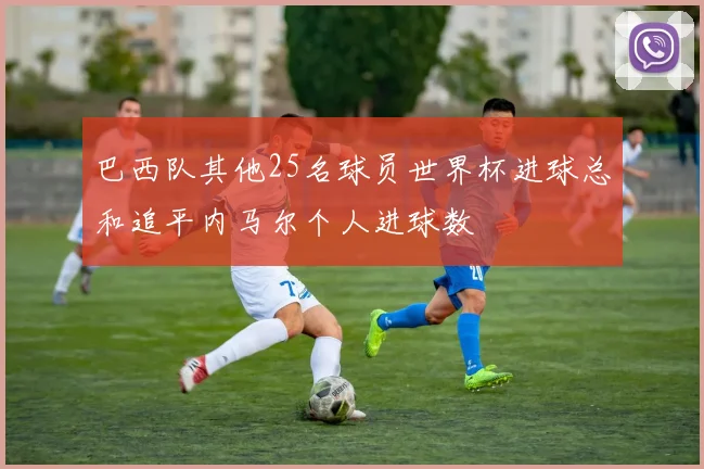 巴西队其他25名球员世界杯进球总和追平内马尔个人进球数