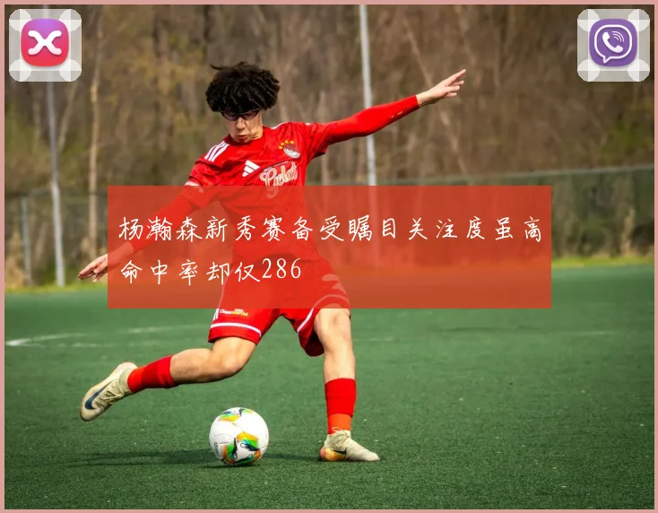 杨瀚森新秀赛备受瞩目关注度虽高命中率却仅286