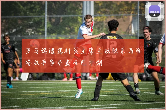 罗马诺透露科莫主席主动联系马洛塔放弃争夺查洛巴计划