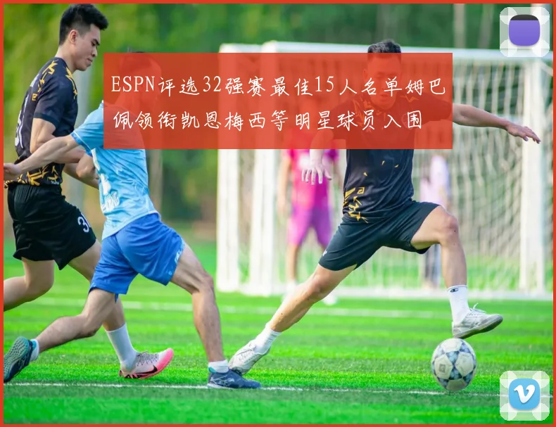 ESPN评选32强赛最佳15人名单姆巴佩领衔凯恩梅西等明星球员入围