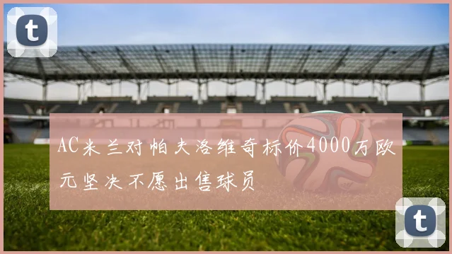 AC米兰对帕夫洛维奇标价4000万欧元坚决不愿出售球员