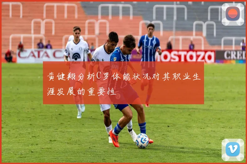 黄健翔分析C罗体能状况对其职业生涯发展的重要性