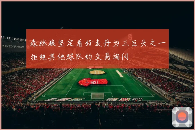 森林狼坚定看好麦丹为三巨头之一拒绝其他球队的交易询问