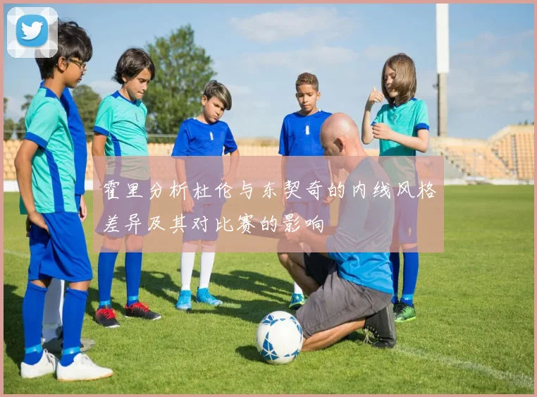 霍里分析杜伦与东契奇的内线风格差异及其对比赛的影响