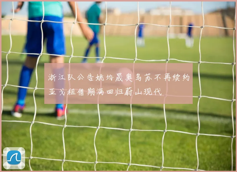 浙江队公告姚均晟奥乌苏不再续约亚戈租借期满回归蔚山现代