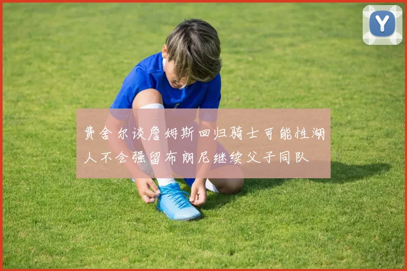 费舍尔谈詹姆斯回归骑士可能性湖人不会强留布朗尼继续父子同队